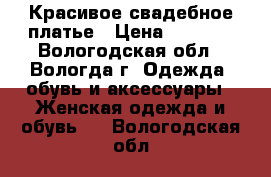 Красивое свадебное платье › Цена ­ 5 000 - Вологодская обл., Вологда г. Одежда, обувь и аксессуары » Женская одежда и обувь   . Вологодская обл.